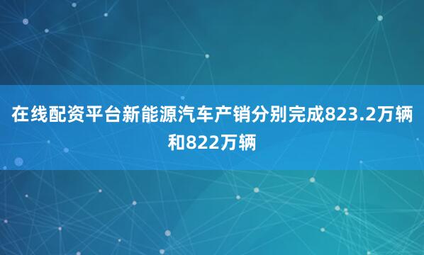 在线配资平台新能源汽车产销分别完成823.2万辆和822万辆