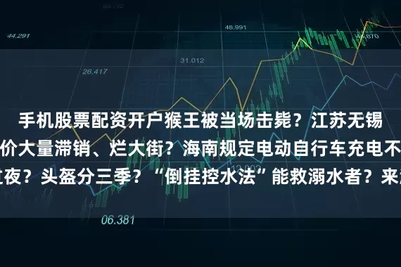 手机股票配资开户猴王被当场击毙？江苏无锡阳山水蜜桃断崖式跌价大量滞销、烂大街？海南规定电动自行车充电不能过夜？头盔分三季？“倒挂控水法”能救溺水者？来源：中国互联网联合辟谣平台