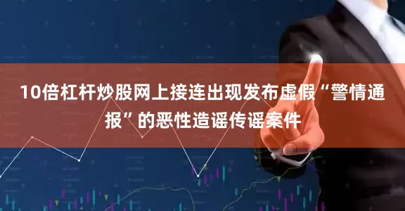 10倍杠杆炒股网上接连出现发布虚假“警情通报”的恶性造谣传谣案件