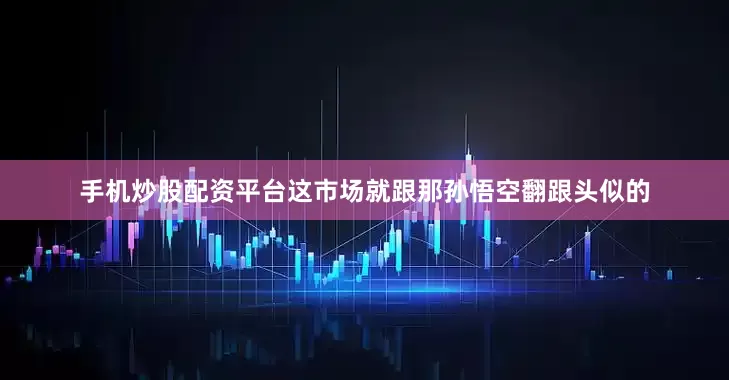 手机炒股配资平台这市场就跟那孙悟空翻跟头似的