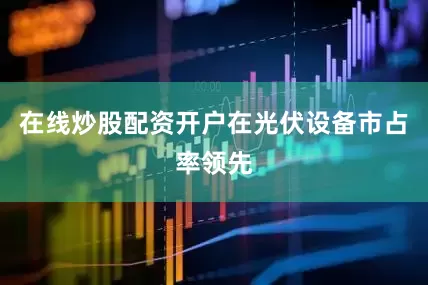 在线炒股配资开户在光伏设备市占率领先
