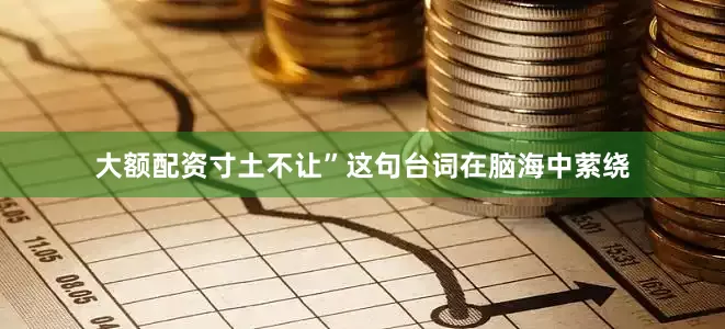 大额配资寸土不让”这句台词在脑海中萦绕