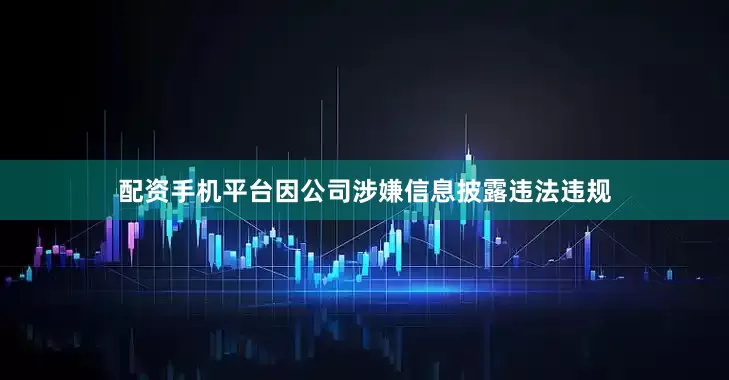 配资手机平台因公司涉嫌信息披露违法违规