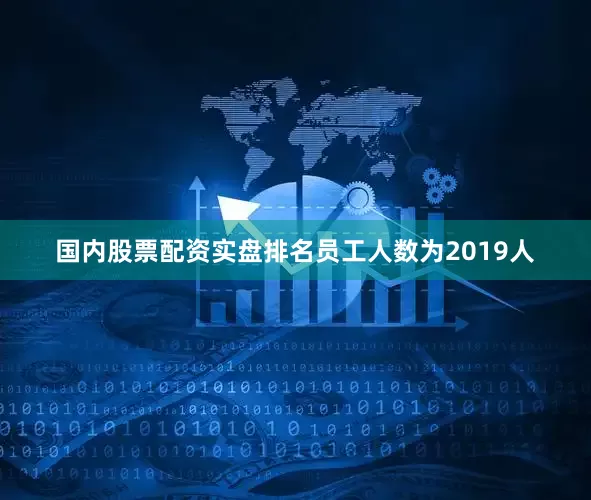 国内股票配资实盘排名员工人数为2019人