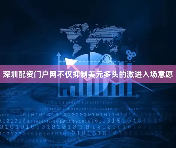 深圳配资门户网不仅抑制美元多头的激进入场意愿