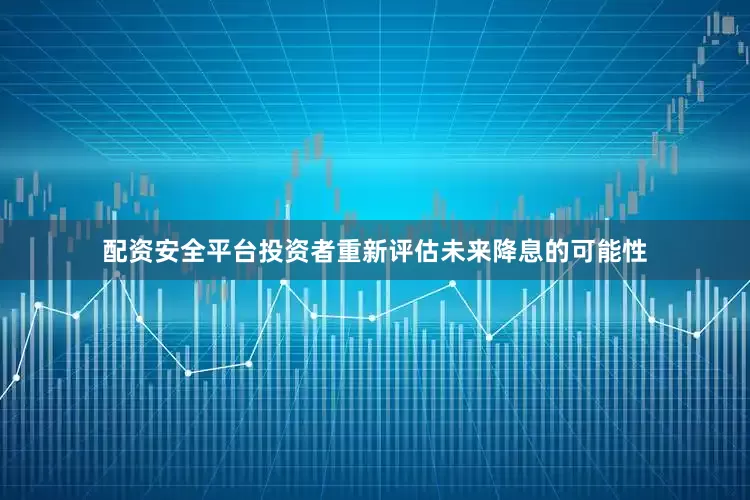 配资安全平台投资者重新评估未来降息的可能性