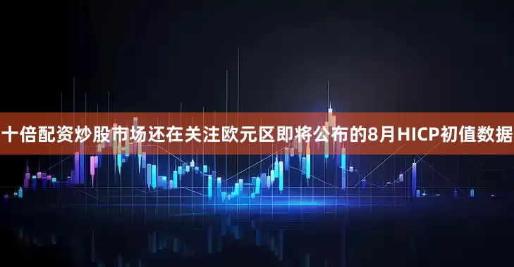 十倍配资炒股市场还在关注欧元区即将公布的8月HICP初值数据