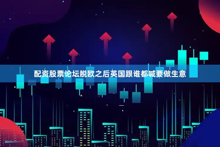 配资股票论坛脱欧之后英国跟谁都喊要做生意
