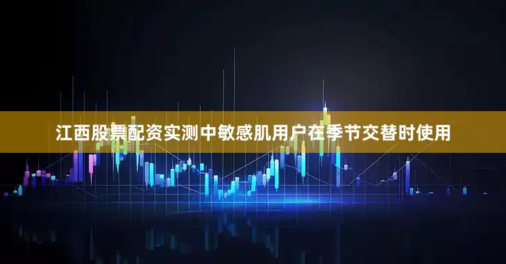江西股票配资实测中敏感肌用户在季节交替时使用