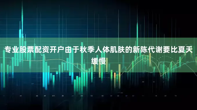 专业股票配资开户由于秋季人体肌肤的新陈代谢要比夏天缓慢