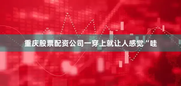 重庆股票配资公司一穿上就让人感觉“哇
