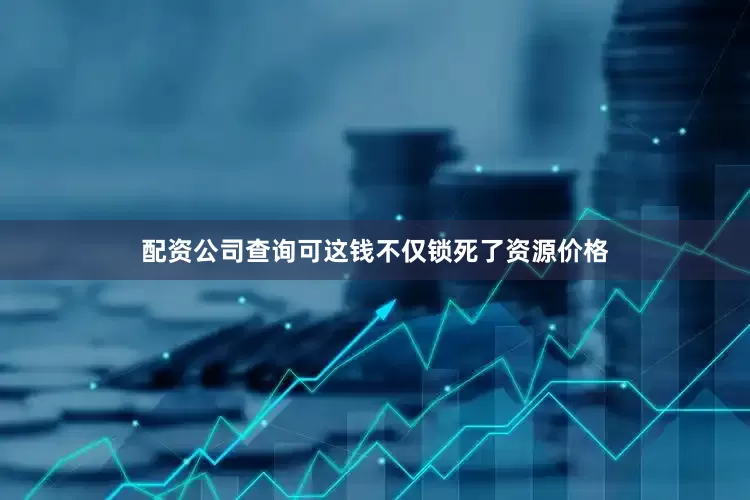 配资公司查询可这钱不仅锁死了资源价格