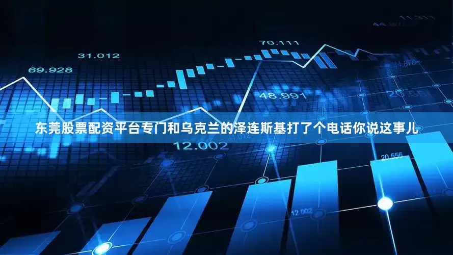 东莞股票配资平台专门和乌克兰的泽连斯基打了个电话你说这事儿