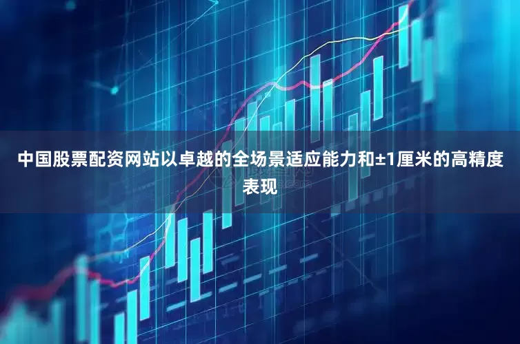 中国股票配资网站以卓越的全场景适应能力和±1厘米的高精度表现