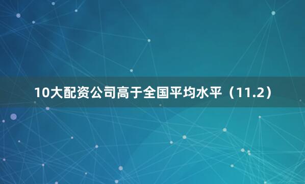 10大配资公司高于全国平均水平（11.2）