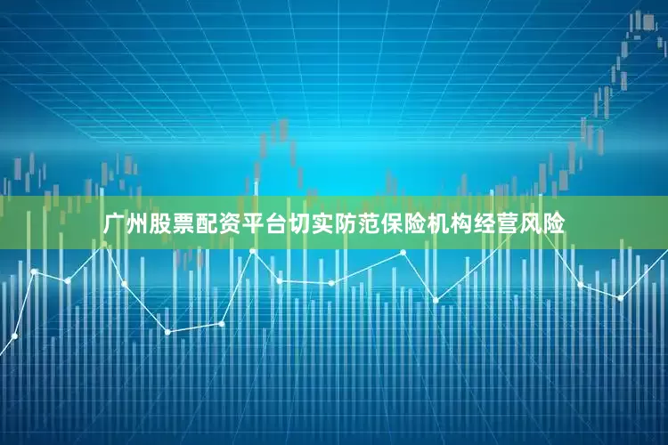 广州股票配资平台切实防范保险机构经营风险