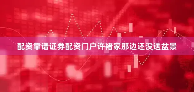 配资靠谱证券配资门户许褚家那边还没送盆景