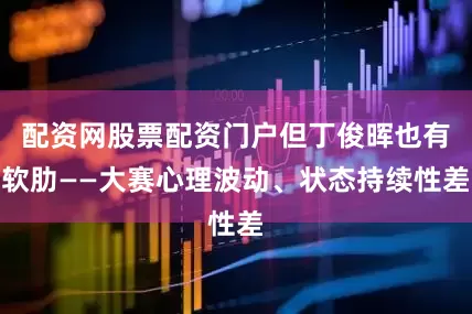 配资网股票配资门户但丁俊晖也有软肋——大赛心理波动、状态持续性差