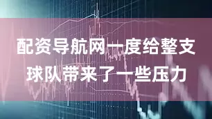 配资导航网一度给整支球队带来了一些压力