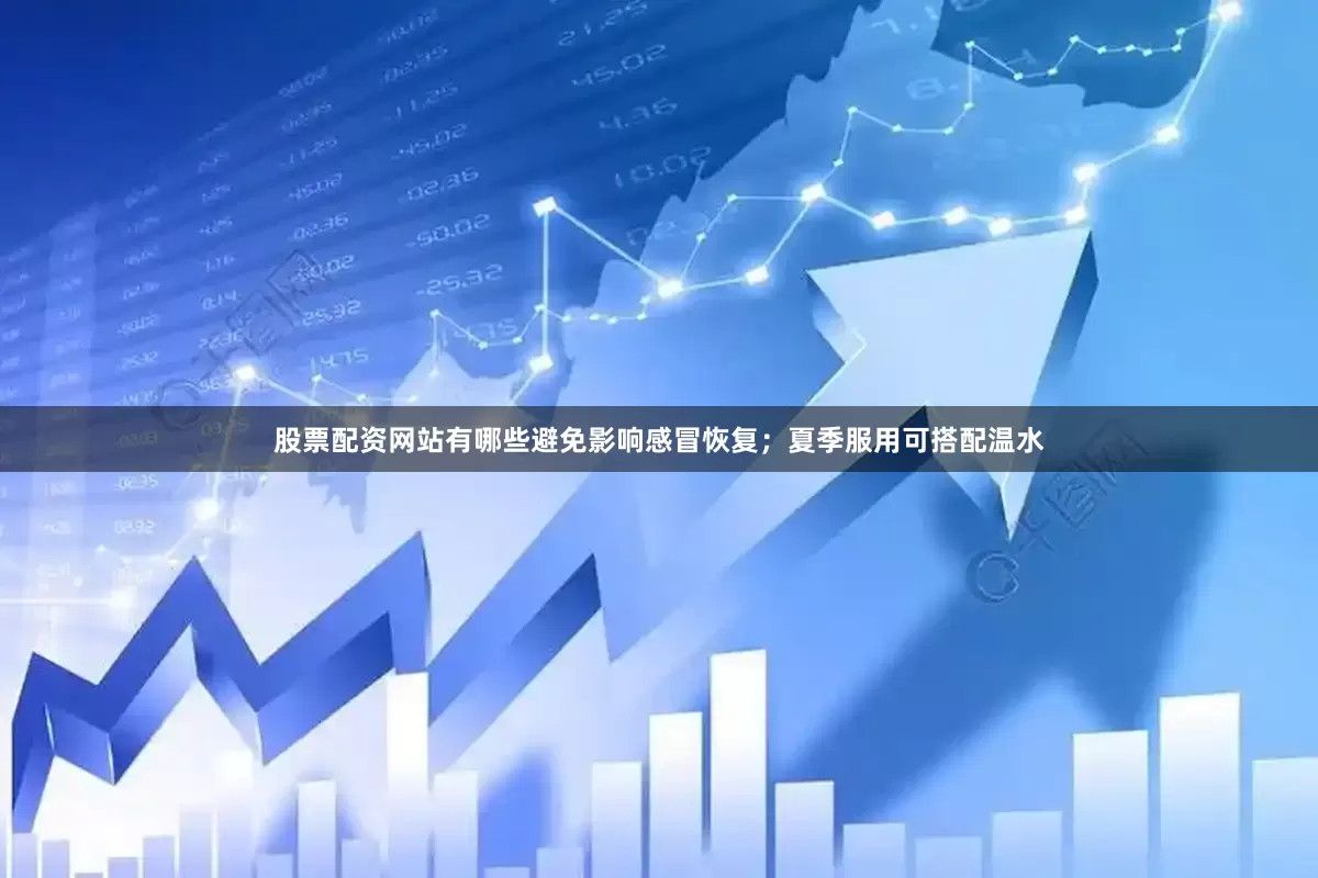 股票配资网站有哪些避免影响感冒恢复；夏季服用可搭配温水