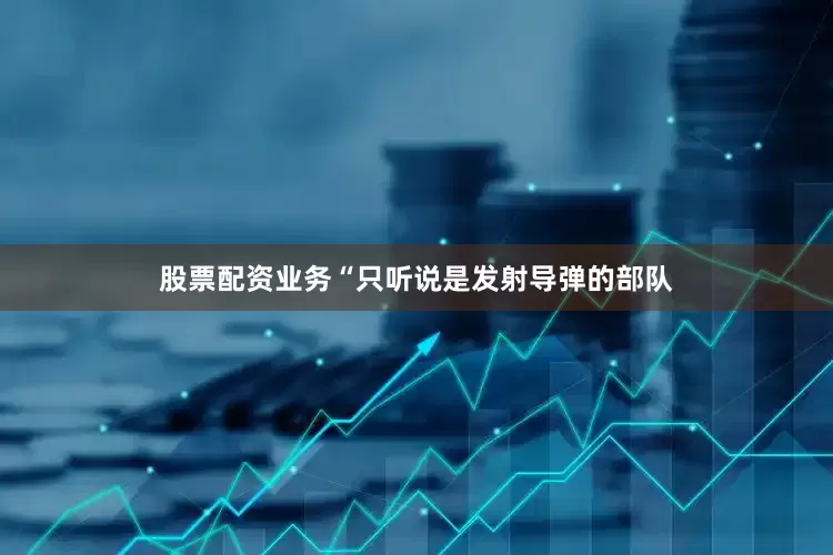 股票配资业务“只听说是发射导弹的部队
