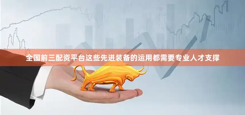全国前三配资平台这些先进装备的运用都需要专业人才支撑
