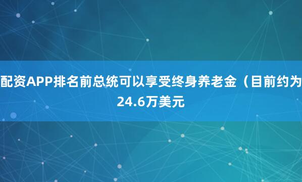 配资APP排名前总统可以享受终身养老金（目前约为24.6万美元