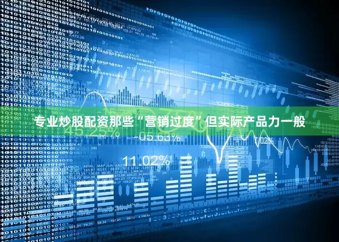 专业炒股配资那些“营销过度”但实际产品力一般