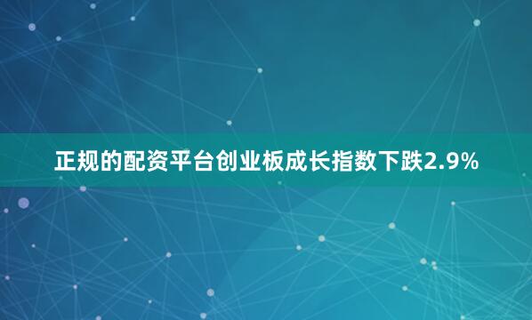 正规的配资平台创业板成长指数下跌2.9%