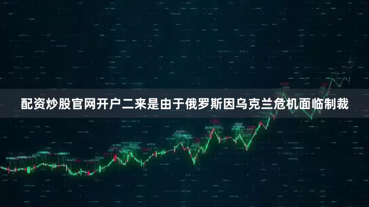 配资炒股官网开户二来是由于俄罗斯因乌克兰危机面临制裁