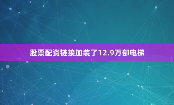 股票配资链接加装了12.9万部电梯