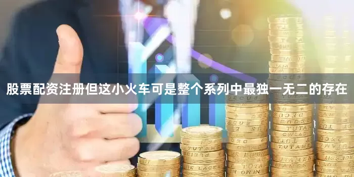 股票配资注册但这小火车可是整个系列中最独一无二的存在
