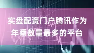 实盘配资门户腾讯作为年番数量最多的平台