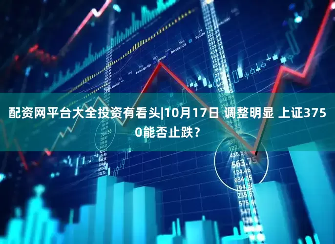 配资网平台大全投资有看头|10月17日 调整明显 上证3750能否止跌?