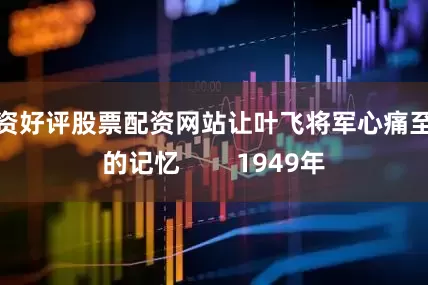 配资好评股票配资网站让叶飞将军心痛至今的记忆        1949年